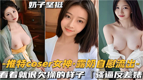 推特COSER女神自慰视频疯狂流出！爆乳全露欠操模样，让人想狠狠干到她哭！